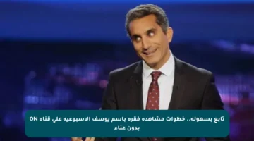 تابع بسهولة.. خطوات مشاهدة فقرة باسم يوسف الأسبوعية على قناة ON بدون عناء